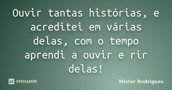 Ouvir tantas histórias, e acreditei em várias delas, com o tempo aprendi a ouvir e rir delas!... Frase de Mister Rodrigues.