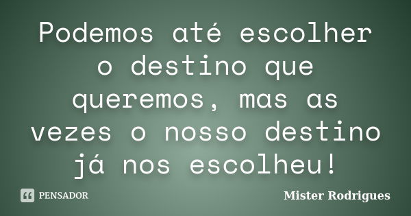 Podemos até escolher o destino que queremos, mas as vezes o nosso destino já nos escolheu!... Frase de Mister Rodrigues.