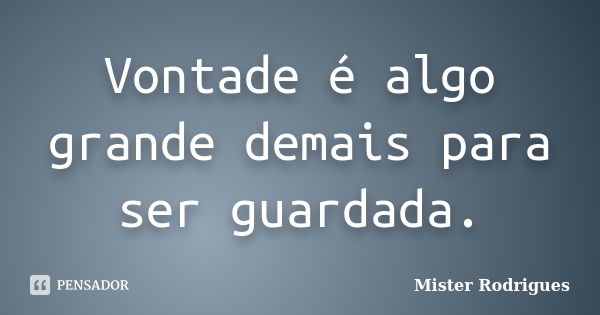 Vontade é algo grande demais para ser guardada.... Frase de Mister Rodrigues.