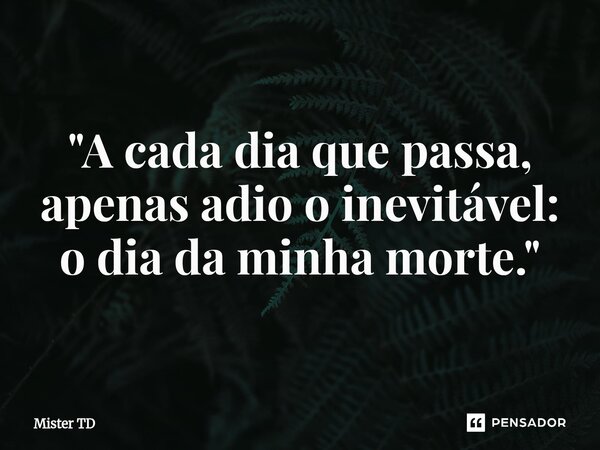 "A cada dia que passa, apenas adio o inevitável: o dia da minha morte."... Frase de Mister TD.