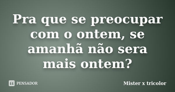 Pra que se preocupar com o ontem, se amanhã não sera mais ontem?... Frase de Mister x tricolor.