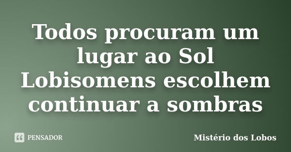 Todos procuram um lugar ao Sol Lobisomens escolhem continuar a sombras... Frase de Mistério dos Lobos.