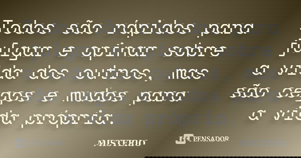 Todos são rápidos para julgar e opinar sobre a vida dos outros, mas são cegos e mudos para a vida própria.... Frase de misterio.