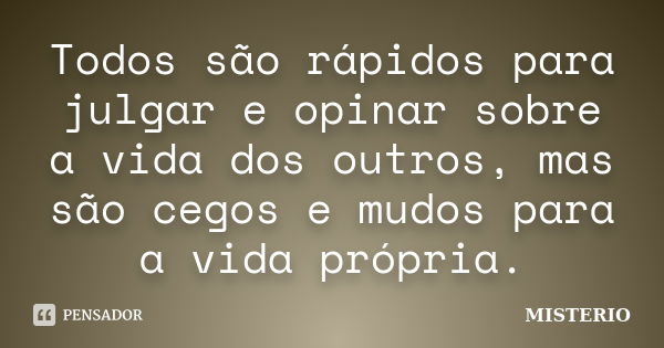 Todos são rápidos para julgar e opinar sobre a vida dos outros, mas são cegos e mudos para a vida própria.... Frase de misterio.