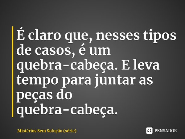 ⁠É claro que, nesses tipos de casos, é um quebra-cabeça. E leva tempo para juntar as peças do quebra-cabeça.... Frase de Mistérios Sem Solução (série).