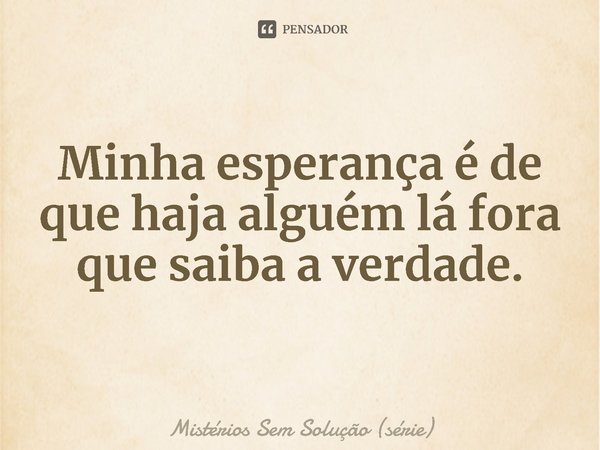 ⁠Minha esperança é de que haja alguém lá fora que saiba a verdade.... Frase de Mistérios Sem Solução (série).