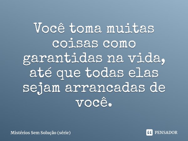 ⁠Você toma muitas coisas como garantidas na vida, até que todas elas sejam arrancadas de você.... Frase de Mistérios Sem Solução (série).