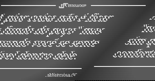 A pior coisa não é ficar "no fundo do poço" mas sim quando você se sente confortável dentro dele.... Frase de Misteriosa29.