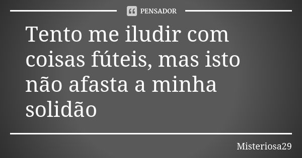 Tento me iludir com coisas fúteis, mas isto não afasta a minha solidão... Frase de Misteriosa29.