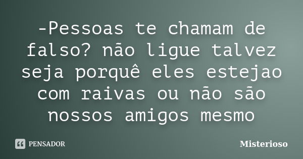 -Pessoas te chamam de falso? não ligue talvez seja porquê eles estejao com raivas ou não são nossos amigos mesmo... Frase de Misterioso.