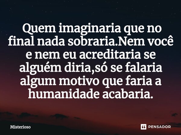 ⁠ Quem imaginaria que no final nada sobraria.Nem você e nem eu acreditaria se alguém diria,só se falaria algum motivo que faria a humanidade acabaria.... Frase de Misterioso.
