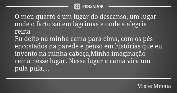 O meu quarto é um lugar do descanso, um lugar onde o farto saí em lágrimas e onde a alegria reina Eu deito na minha cama para cima, com os pés encostados na par... Frase de MisterMmaia.