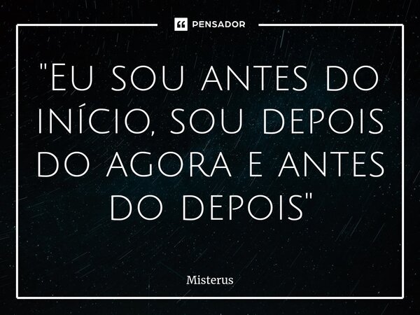 "Eu sou antes do início, sou depois do agora e antes do depoi⁠s"... Frase de Misterus.
