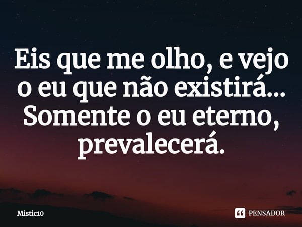 ⁠Eis que me olho, e vejo o eu que não existirá...
Somente o eu eterno, prevalecerá.... Frase de Mistic10.