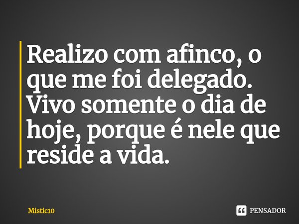 ⁠Realizo com afinco, o que me foi delegado.
Vivo somente o dia de hoje, porque é nele que reside a vida.... Frase de Mistic10.