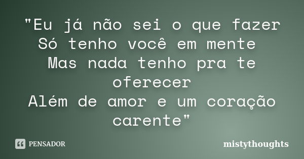 "Eu já não sei o que fazer Só tenho você em mente Mas nada tenho pra te oferecer Além de amor e um coração carente"... Frase de mistythoughts.