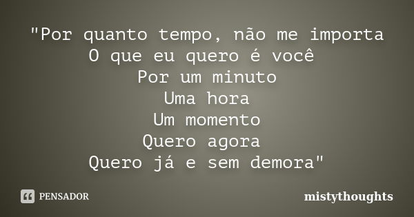 "Por quanto tempo, não me importa O que eu quero é você Por um minuto Uma hora Um momento Quero agora Quero já e sem demora"... Frase de mistythoughts.