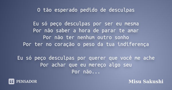 O tão esperado pedido de desculpas Eu só peço desculpas por ser eu mesma Por não saber a hora de parar te amar Por não ter nenhum outro sonho Por ter no coração... Frase de Misu Sakushi.