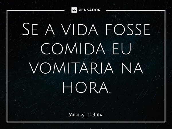 ⁠Se a vida fosse comida eu vomitaria na hora.... Frase de Misuky_Uchiha.