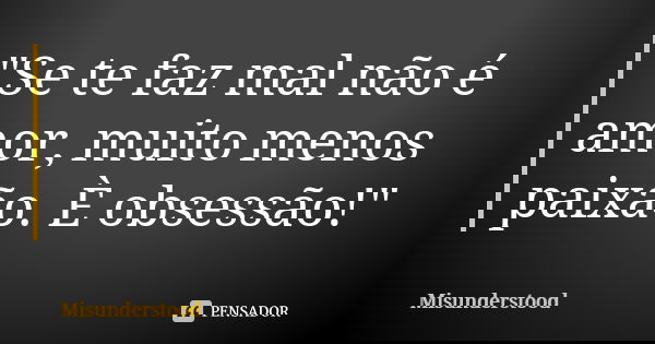 "Se te faz mal não é amor, muito menos paixão. È obsessão!"... Frase de Misunderstood.
