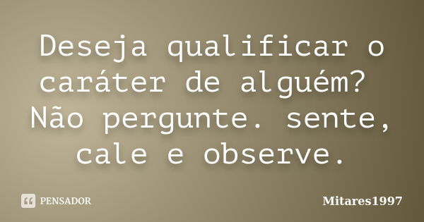 Deseja qualificar o caráter de alguém? Não pergunte. sente, cale e observe.... Frase de Mitares1997.