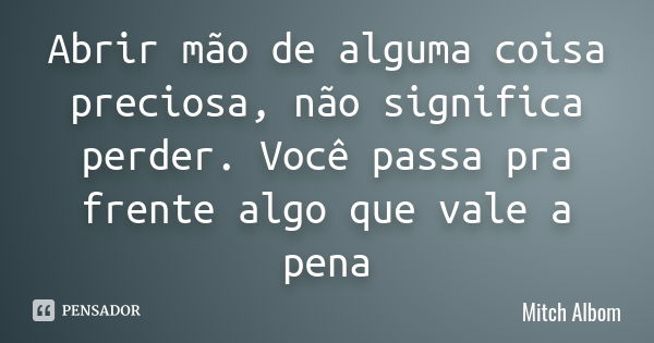 Abrir mão de alguma coisa preciosa, não significa perder. Você passa pra frente algo que vale a pena... Frase de Mitch Albom.