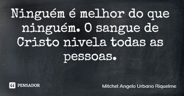 Ninguém é melhor do que ninguém. O sangue de Cristo nivela todas as pessoas.... Frase de Mitchel Angelo Urbano Riquelme.