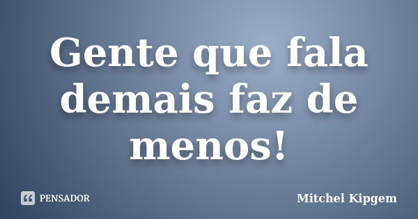 Gente que fala demais faz de menos!... Frase de Mitchel Kipgem.