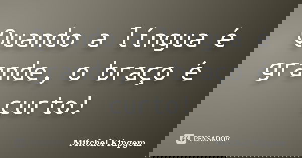 Quando a língua é grande, o braço é curto!... Frase de Mitchel Kipgem.