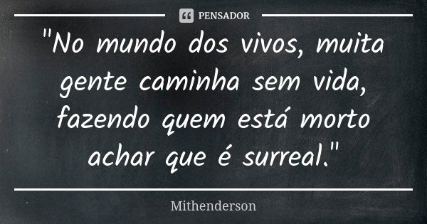 "No mundo dos vivos, muita gente caminha sem vida, fazendo quem está morto achar que é surreal."... Frase de Mithenderson.