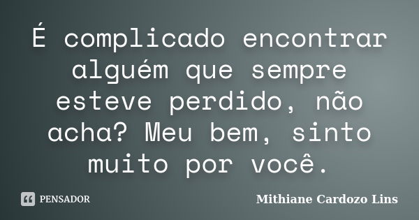 É complicado encontrar alguém que sempre esteve perdido, não acha? Meu bem, sinto muito por você.... Frase de Mithiane Cardozo Lins.