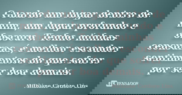 Guardo um lugar dentro de mim, um lugar profundo e obscuro. Tenho minhas censuras, é melhor esconder sentimentos do que sofrer por ser boa demais.... Frase de Mithiane Cardozo Lins.
