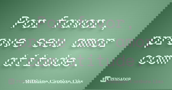 Por favor, prove seu amor com atitude.... Frase de Mithiane Cardozo Lins.
