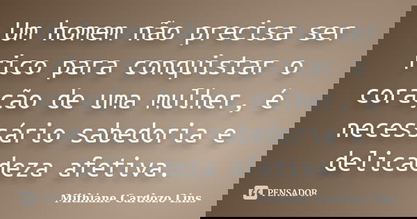 Um homem não precisa ser rico para conquistar o coração de uma mulher, é necessário sabedoria e delicadeza afetiva.... Frase de Mithiane Cardozo Lins.