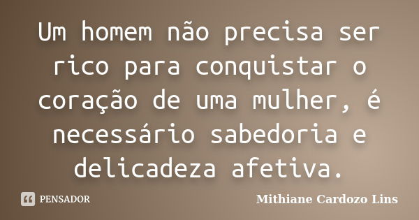 Um homem não precisa ser rico para conquistar o coração de uma mulher, é necessário sabedoria e delicadeza afetiva.... Frase de Mithiane Cardozo Lins.