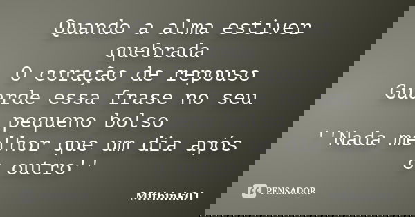 Quando a alma estiver quebrada O coração de repouso Guarde essa frase no seu pequeno bolso ''Nada melhor que um dia após o outro''... Frase de Mithink01.