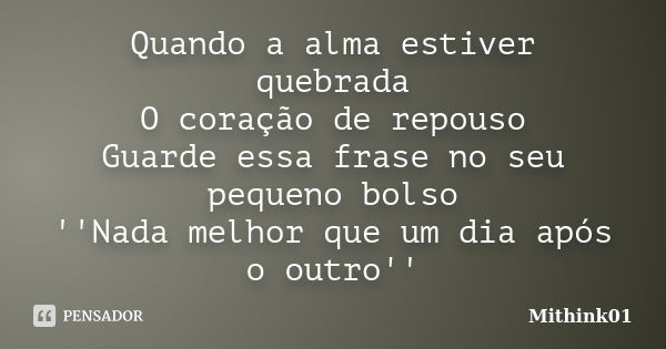 Quando a alma estiver quebrada O coração de repouso Guarde essa frase no seu pequeno bolso ''Nada melhor que um dia após o outro''... Frase de Mithink01.