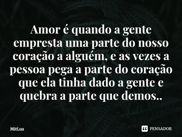 ⁠Amor é quando a gente empresta uma parte do nosso coração a alguém, e as vezes a pessoa pega a parte do coração que ela tinha dado a gente e quebra a parte que... Frase de MitLua.