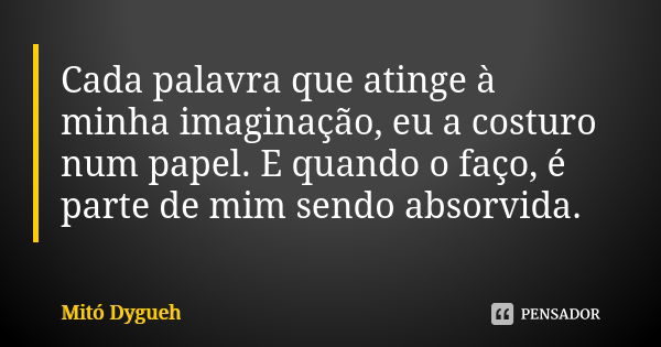 Cada palavra que atinge à minha imaginação, eu a costuro num papel. E quando o faço, é parte de mim sendo absorvida.... Frase de Mitó Dygueh.