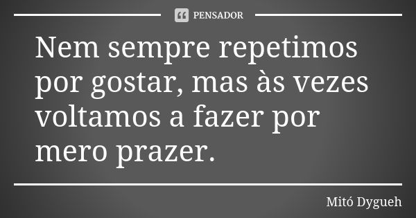 Nem sempre repetimos por gostar, mas às vezes voltamos a fazer por mero prazer.... Frase de Mitó Dygueh.