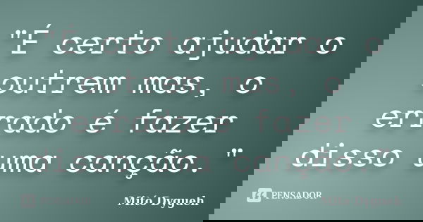 "É certo ajudar o outrem mas, o errado é fazer disso uma canção."... Frase de Mitó Dygueh.