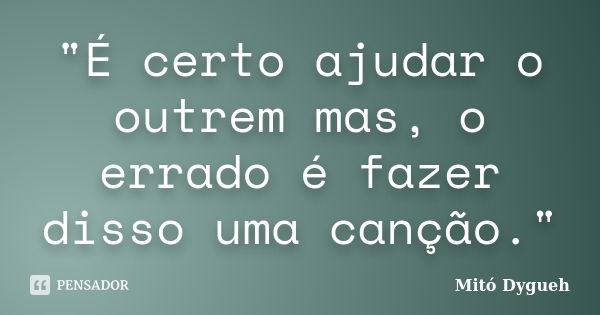 "É certo ajudar o outrem mas, o errado é fazer disso uma canção."... Frase de Mitó Dygueh.