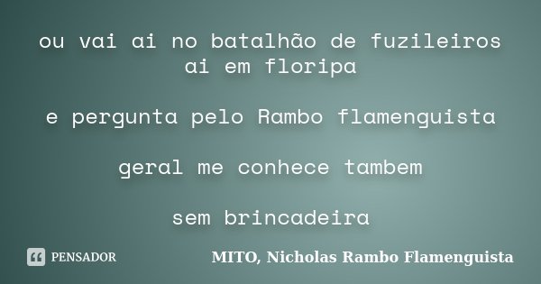 ou vai ai no batalhão de fuzileiros ai em floripa e pergunta pelo Rambo flamenguista geral me conhece tambem sem brincadeira... Frase de MITO, Nicholas Rambo Flamenguista.