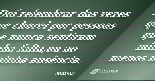 Doí relembrar das vezes que chorei por pessoas que nunca sentiram minha falta,ou ao menos minha ausência.... Frase de Mitty12.