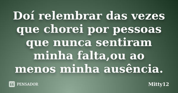 Doí relembrar das vezes que chorei por pessoas que nunca sentiram minha falta,ou ao menos minha ausência.... Frase de Mitty12.