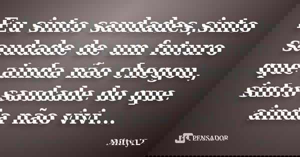 Eu sinto saudades,sinto saudade de um futuro que ainda não chegou, sinto saudade do que ainda não vivi...... Frase de Mitty12.