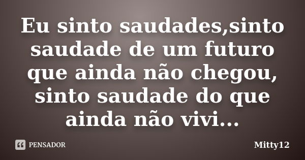 Eu sinto saudades,sinto saudade de um futuro que ainda não chegou, sinto saudade do que ainda não vivi...... Frase de Mitty12.