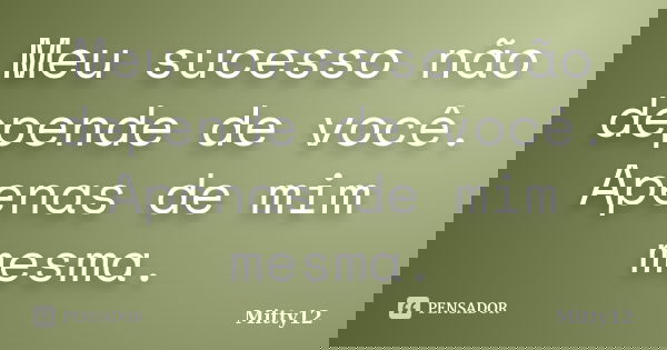 Meu sucesso não depende de você. Apenas de mim mesma.... Frase de Mitty12.