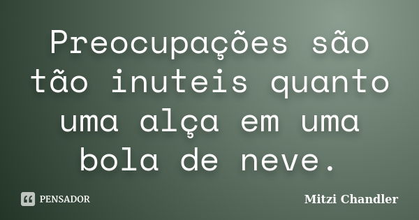 Preocupações são tão inuteis quanto uma alça em uma bola de neve.... Frase de Mitzi Chandler.