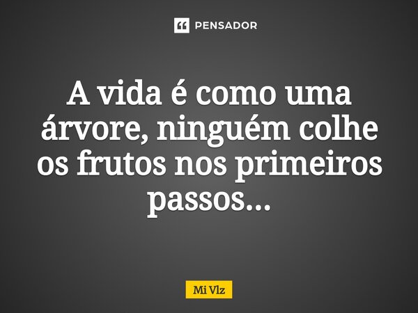 ⁠A vida é como uma árvore, ninguém colhe os frutos nos primeiros passos...... Frase de Mi Vlz.